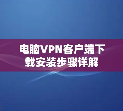 电脑VPN客户端下载安装步骤详解