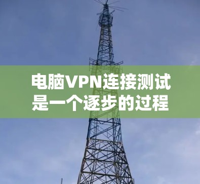 电脑VPN连接测试是一个逐步的过程，以下是一个详细的指南