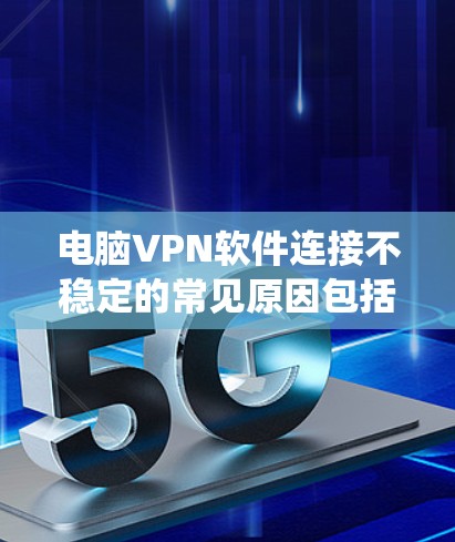 电脑VPN软件连接不稳定的常见原因包括网络不稳定、软件兼容性问题、软件版本问题、系统设置错误、软件优化不足等。以下是一些解决连接不稳定的步骤