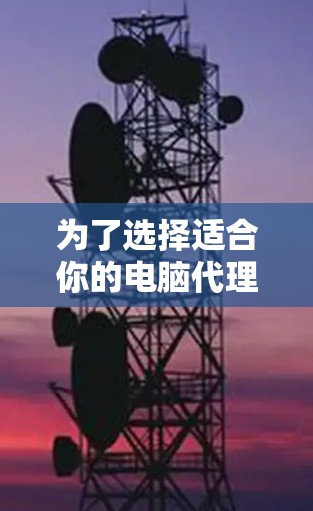 为了选择适合你的电脑代理工具，以下是一个有条理的总结和建议