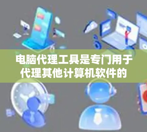 电脑代理工具是专门用于代理其他计算机软件的操作系统，帮助用户通过自己的电脑运行远程软件。以下是一步步的学习和使用指南
