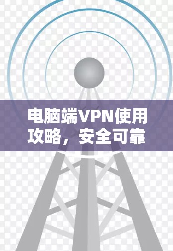 电脑端VPN使用攻略，安全可靠，轻松连接世界