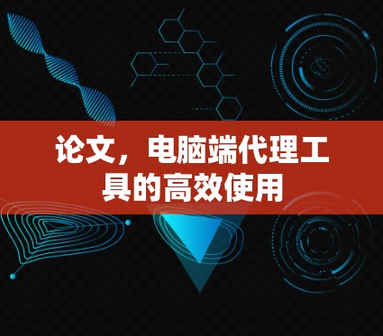 论文,电脑端代理工具的高效使用 论文,电脑端代理工具的高效使用