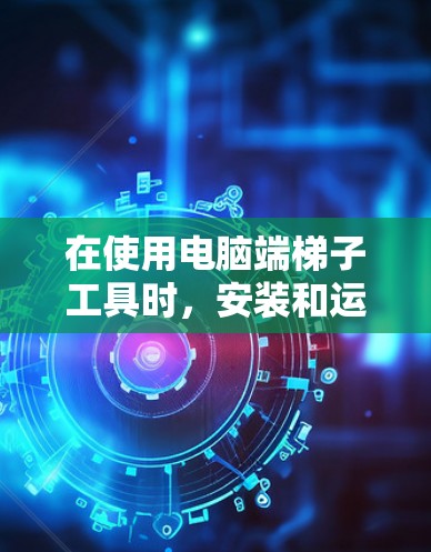 在使用电脑端梯子工具时，安装和运行是一个逐步的过程。以下是详细的说明