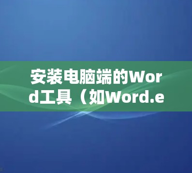 安装电脑端的Word工具(如Word.exe)的步骤如下 安装电脑端的Word工具(如Word.exe)的步骤如下