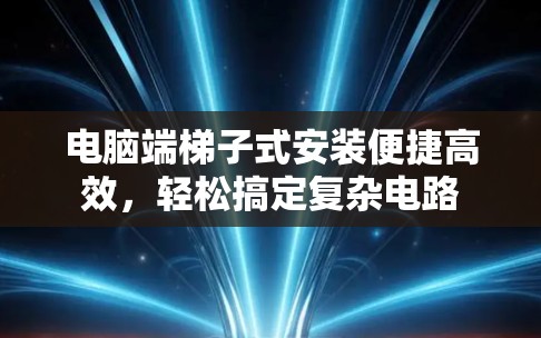 电脑端梯子式安装便捷高效，轻松搞定复杂电路
