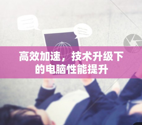 高效加速,技术升级下的电脑性能提升 高效加速,技术升级下的电脑性能提升