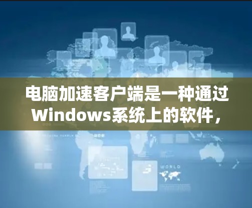 电脑加速客户端是一种通过Windows系统上的软件，帮助用户提升电脑性能的工具。它提供多种加速功能，如自动加速常见应用、设置优先级、自动化加速等。以下是详细的使用指南