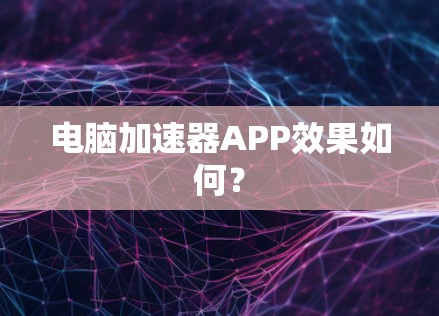 电脑加速器APP效果如何？