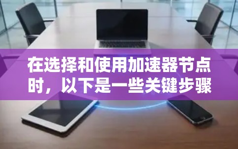 在选择和使用加速器节点时，以下是一些关键步骤和建议