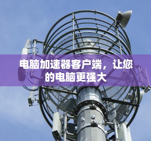 电脑加速器客户端，让您的电脑更强大