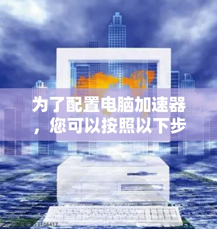 为了配置电脑加速器,您可以按照以下步骤操作 为了配置电脑加速器,您可以按照以下步骤操作