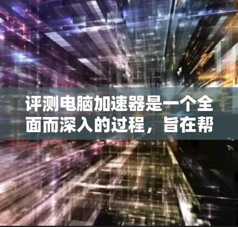 评测电脑加速器是一个全面而深入的过程,旨在帮助用户评估不同的加速器,并根据其功能、效果、兼容性等特性,做出明智的选择。以下是详细的评测步骤指南 评测电脑加速器是一个全面而深入的过程,旨在帮助用户评估不同的加速器,并根据其功能、效果、兼容性等特性,做出明智的选择。以下是详细的评测步骤指南