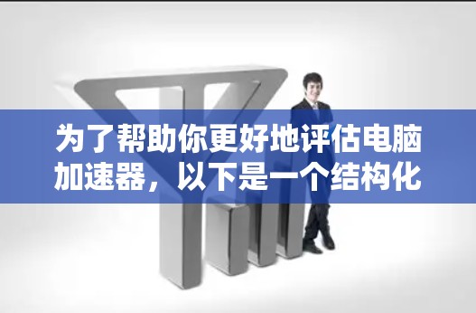 为了帮助你更好地评估电脑加速器，以下是一个结构化的总结和建议