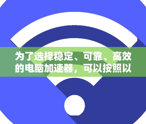 为了选择稳定、可靠、高效的电脑加速器,可以按照以下步骤进行 为了选择稳定、可靠、高效的电脑加速器,可以按照以下步骤进行