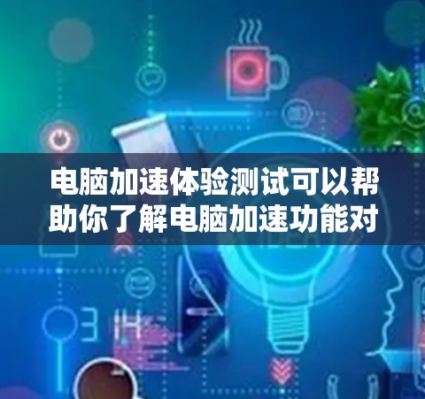 电脑加速体验测试可以帮助你了解电脑加速功能对性能的影响。以下是一些常见的测试方法和结果分析