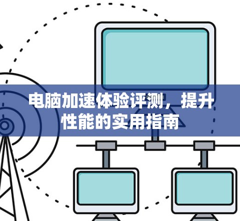 电脑加速体验评测，提升性能的实用指南