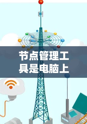 节点管理工具是电脑上用于管理存储资源的工具，它们帮助用户优化资源使用，避免资源耗尽导致系统崩溃。以下是对节点管理工具的详细介绍