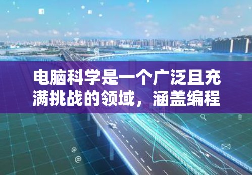 电脑科学是一个广泛且充满挑战的领域,涵盖编程、数据科学、计算机网络、人工智能等多个子领域。以下是一些学习电脑科学的常见资源和教程,涵盖编程、数据分析、计算机网络等多个方面 电脑科学是一个广泛且充满挑战的领域,涵盖编程、数据科学、计算机网络、人工智能等多个子领域。以下是一些学习电脑科学的常见资源和教程,涵盖编程、数据分析、计算机网络等多个方面