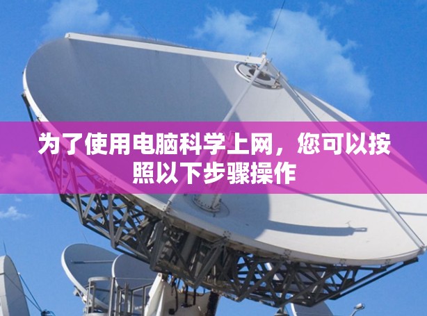 为了使用电脑科学上网,您可以按照以下步骤操作 为了使用电脑科学上网,您可以按照以下步骤操作