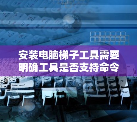 安装电脑梯子工具需要明确工具是否支持命令行或交互式界面。以下是分步骤的安装指南