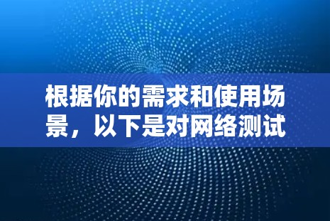 根据你的需求和使用场景，以下是对网络测试工具的总结和建议