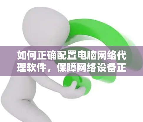 如何正确配置电脑网络代理软件，保障网络设备正常运行