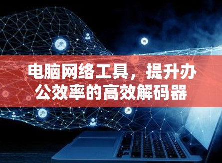 电脑网络工具，提升办公效率的高效解码器