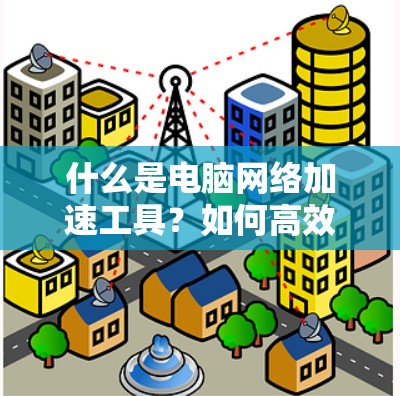 什么是电脑网络加速工具?如何高效提升网络性能? 什么是电脑网络加速工具?如何高效提升网络性能?