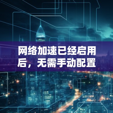 网络加速已经启用后，无需手动配置，主要是因为它已经自动配置好了相关参数，如缓存大小和缓存周期。以下是对网络加速配置的详细步骤和建议
