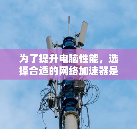 为了提升电脑性能，选择合适的网络加速器是一个明智的步骤。以下是一个结构化的指南，帮助您选择和使用网络加速器