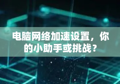 电脑网络加速设置，你的小助手或挑战？