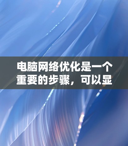 电脑网络优化是一个重要的步骤，可以显著提升网络的性能、安全性以及用户体验。以下是一些常见的优化方案和步骤，帮助你优化你的电脑网络