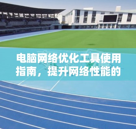 电脑网络优化工具使用指南,提升网络性能的实用技巧 电脑网络优化工具使用指南,提升网络性能的实用技巧