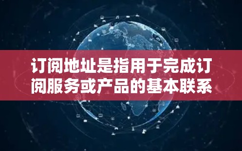 订阅地址是指用于完成订阅服务或产品的基本联系信息。通常包括以下内容