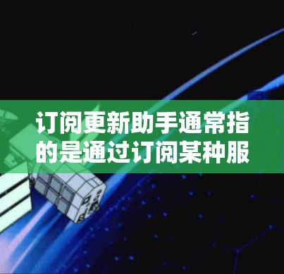 订阅更新助手通常指的是通过订阅某种服务或产品来升级、更新设备、软件或应用程序的工具。以下是一些可能指的是订阅更新助手的场景和用法
