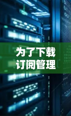 为了下载订阅管理工具,您可以按照以下步骤进行操作 为了下载订阅管理工具,您可以按照以下步骤进行操作