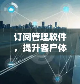 订阅管理软件，提升客户体验的高效工具