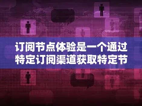 订阅节点体验是一个通过特定订阅渠道获取特定节点内容的过程。以下是一个清晰的步骤指南，帮助您理解如何订阅节点体验