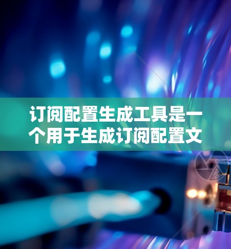 订阅配置生成工具是一个用于生成订阅配置文件的工具，通常用于自动化订阅流程。以下是使用该工具的步骤和注意事项