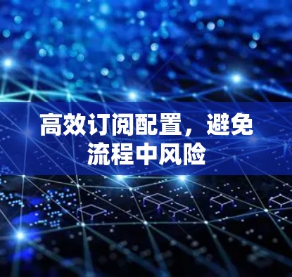 高效订阅配置,避免流程中风险 高效订阅配置,避免流程中风险