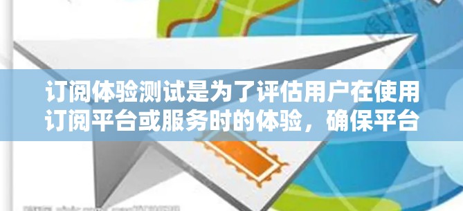 订阅体验测试是为了评估用户在使用订阅平台或服务时的体验，确保平台的功能、界面和用户体验能够满足用户的需求。以下是一些可能涉及的步骤和内容