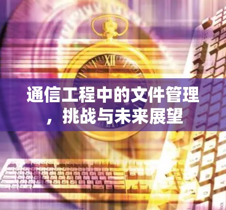通信工程中的文件管理，挑战与未来展望