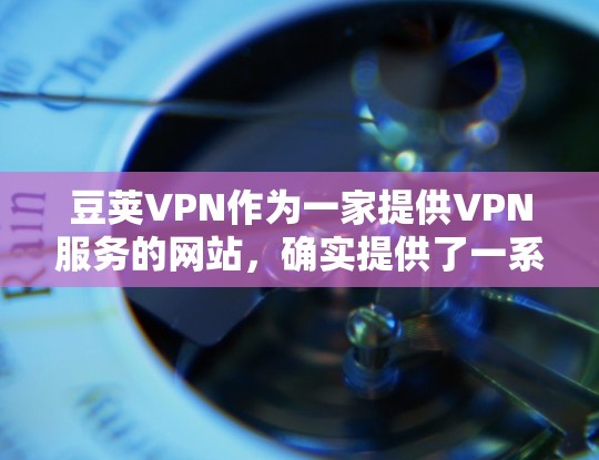 豆荚VPN作为一家提供VPN服务的网站，确实提供了一系列的软件，其中包括官方正版软件。这些软件经过严格的审核和授权，确保了其安全性和可靠性。以下是豆荚VPN官方正版软件的详细介绍