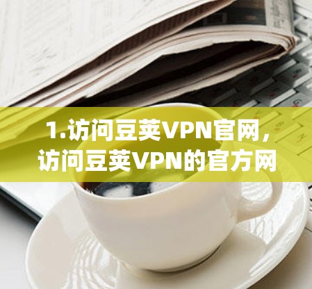 1.访问豆荚VPN官网，访问豆荚VPN的官方网站https:www.dougeVPN.com