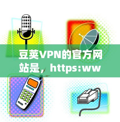 豆荚VPN的官方网站是，https:www.dougecn.com/以下是几种常见的豆荚VPN的入口方式