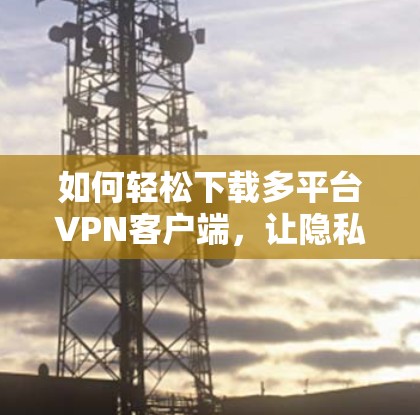 如何轻松下载多平台VPN客户端，让隐私保护更加强