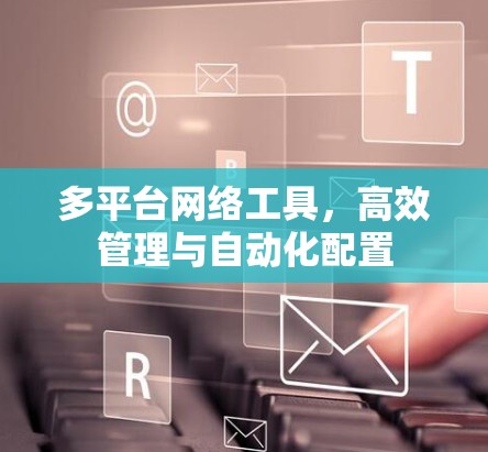 多平台网络工具,高效管理与自动化配置 多平台网络工具,高效管理与自动化配置