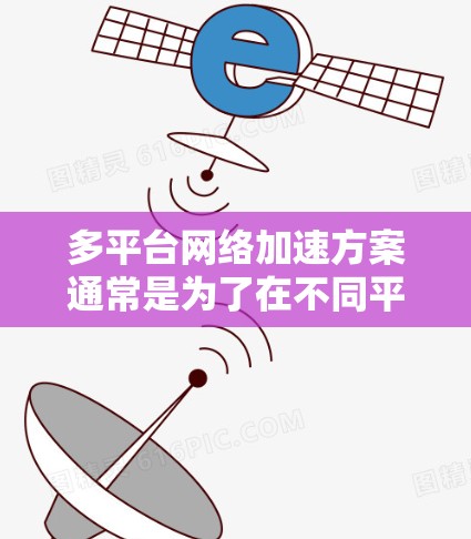 多平台网络加速方案通常是为了在不同平台（如移动设备、PC、服务器等）上高效连接和加速网络流量。以下是一个常见的多平台网络加速方案的概述
