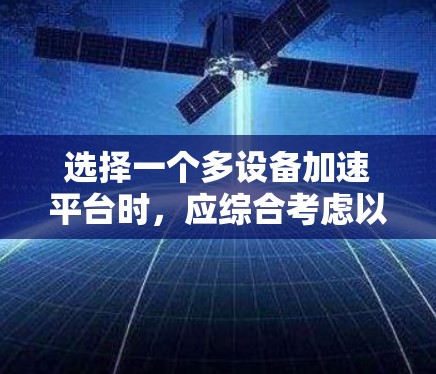 选择一个多设备加速平台时,应综合考虑以下关键因素 选择一个多设备加速平台时,应综合考虑以下关键因素